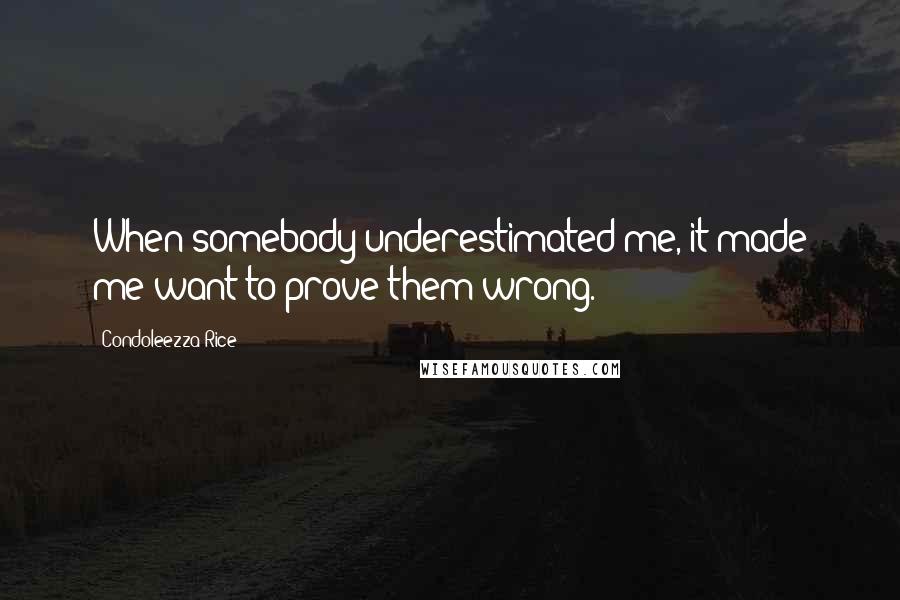 Condoleezza Rice Quotes: When somebody underestimated me, it made me want to prove them wrong.