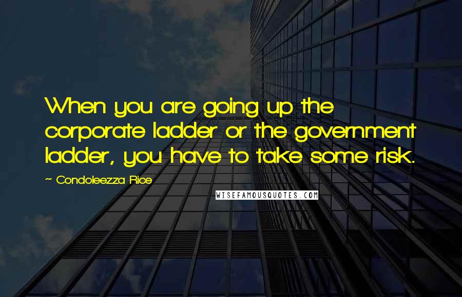 Condoleezza Rice Quotes: When you are going up the corporate ladder or the government ladder, you have to take some risk.