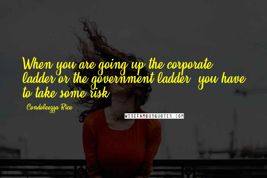 Condoleezza Rice Quotes: When you are going up the corporate ladder or the government ladder, you have to take some risk.