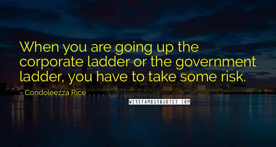 Condoleezza Rice Quotes: When you are going up the corporate ladder or the government ladder, you have to take some risk.