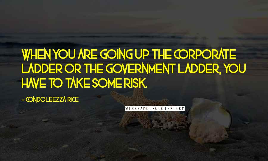 Condoleezza Rice Quotes: When you are going up the corporate ladder or the government ladder, you have to take some risk.