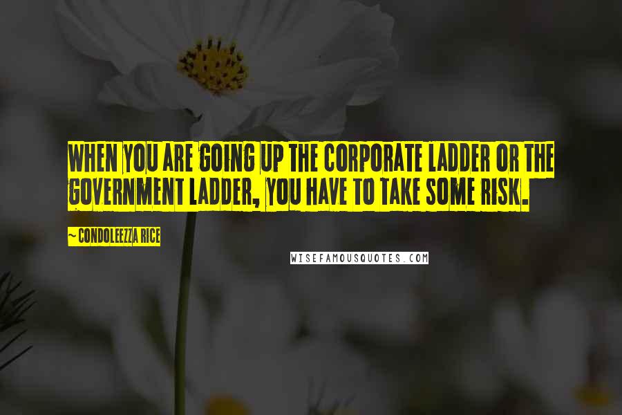 Condoleezza Rice Quotes: When you are going up the corporate ladder or the government ladder, you have to take some risk.