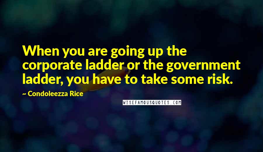 Condoleezza Rice Quotes: When you are going up the corporate ladder or the government ladder, you have to take some risk.