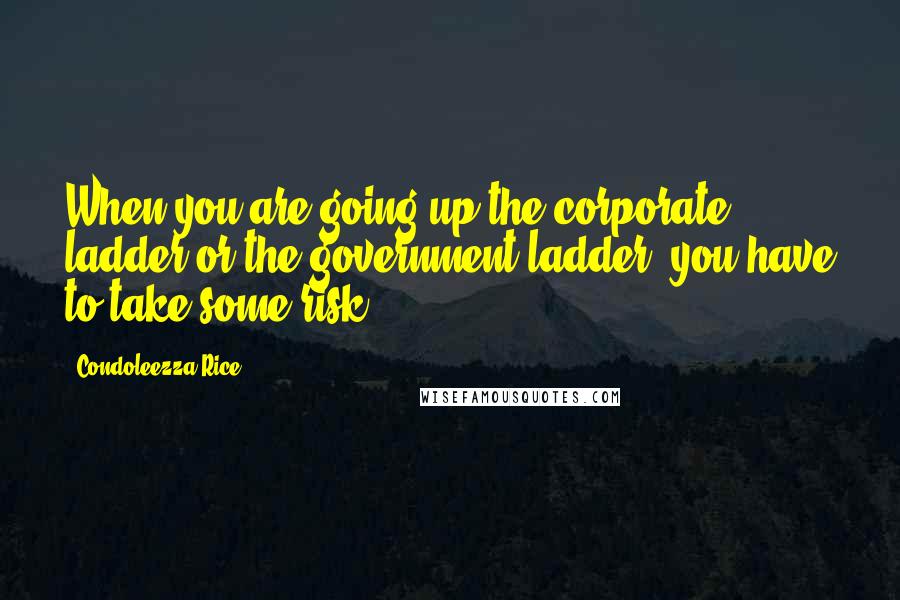 Condoleezza Rice Quotes: When you are going up the corporate ladder or the government ladder, you have to take some risk.