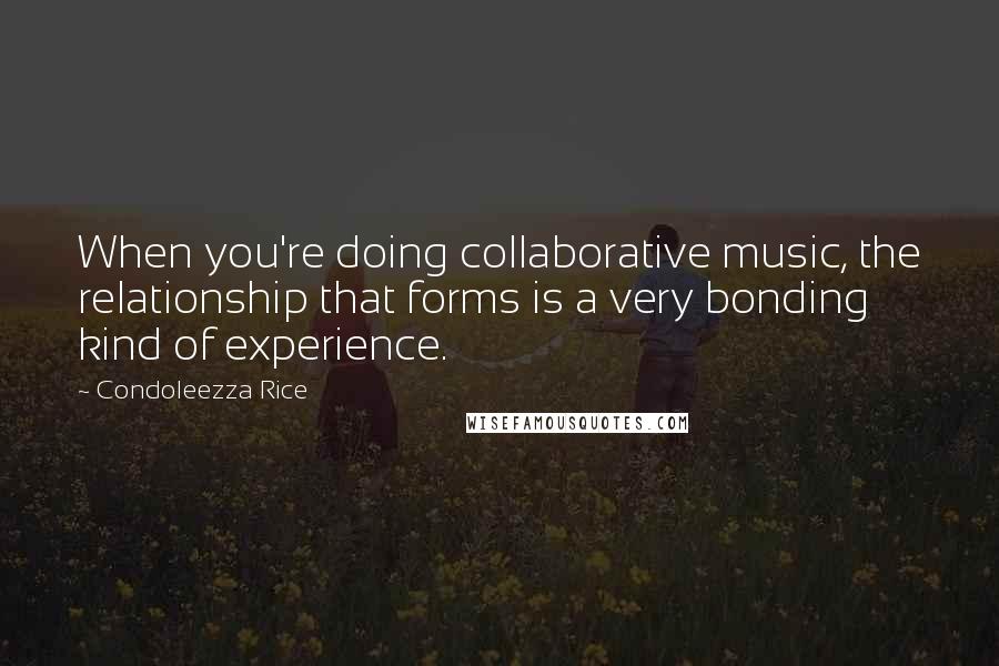 Condoleezza Rice Quotes: When you're doing collaborative music, the relationship that forms is a very bonding kind of experience.