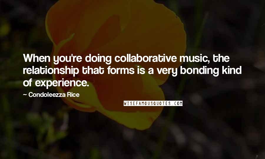 Condoleezza Rice Quotes: When you're doing collaborative music, the relationship that forms is a very bonding kind of experience.