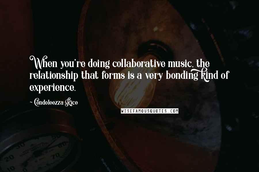 Condoleezza Rice Quotes: When you're doing collaborative music, the relationship that forms is a very bonding kind of experience.