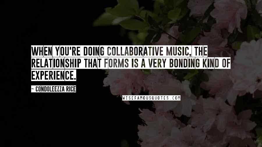 Condoleezza Rice Quotes: When you're doing collaborative music, the relationship that forms is a very bonding kind of experience.