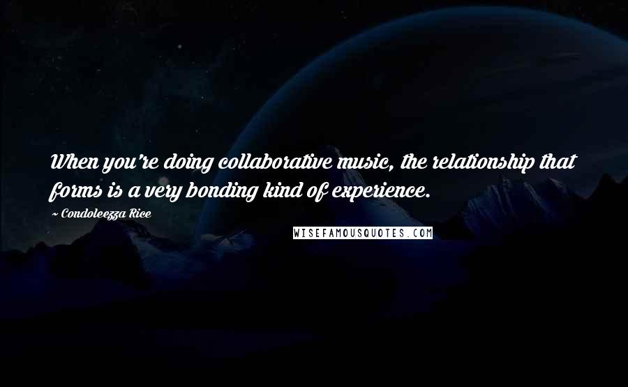 Condoleezza Rice Quotes: When you're doing collaborative music, the relationship that forms is a very bonding kind of experience.