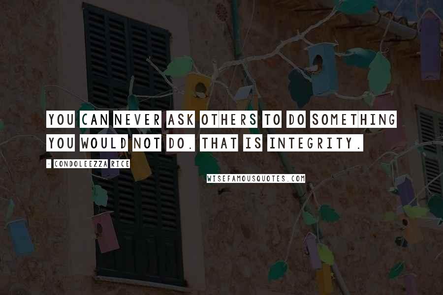 Condoleezza Rice Quotes: You can never ask others to do something you would not do. That is integrity.