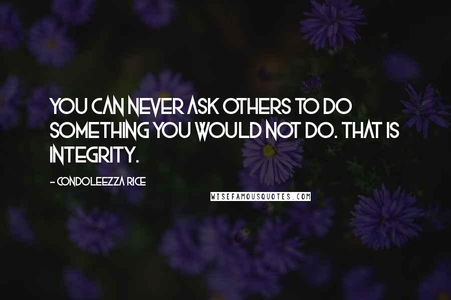 Condoleezza Rice Quotes: You can never ask others to do something you would not do. That is integrity.