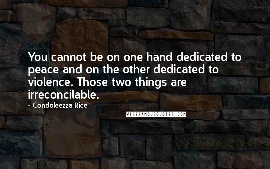 Condoleezza Rice Quotes: You cannot be on one hand dedicated to peace and on the other dedicated to violence. Those two things are irreconcilable.