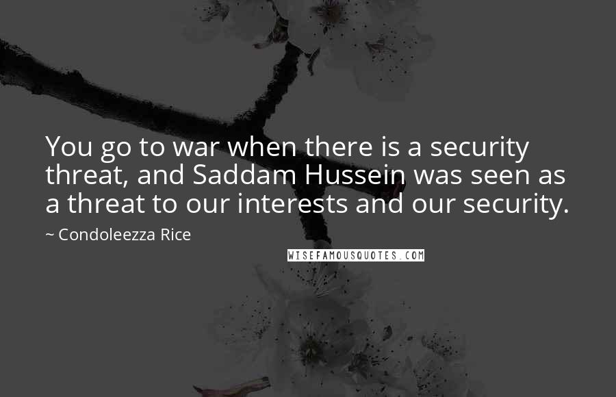 Condoleezza Rice Quotes: You go to war when there is a security threat, and Saddam Hussein was seen as a threat to our interests and our security.