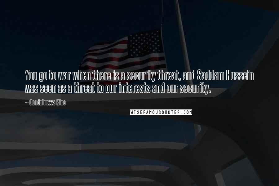 Condoleezza Rice Quotes: You go to war when there is a security threat, and Saddam Hussein was seen as a threat to our interests and our security.