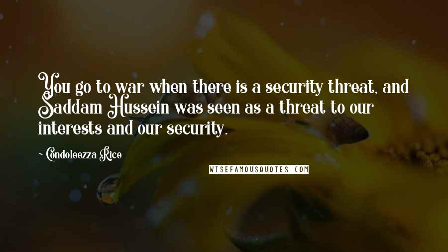 Condoleezza Rice Quotes: You go to war when there is a security threat, and Saddam Hussein was seen as a threat to our interests and our security.