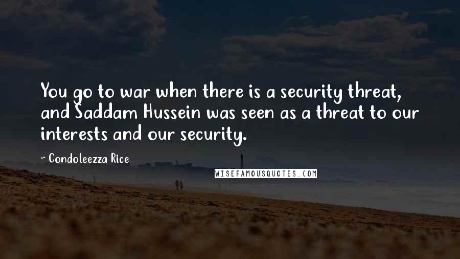 Condoleezza Rice Quotes: You go to war when there is a security threat, and Saddam Hussein was seen as a threat to our interests and our security.