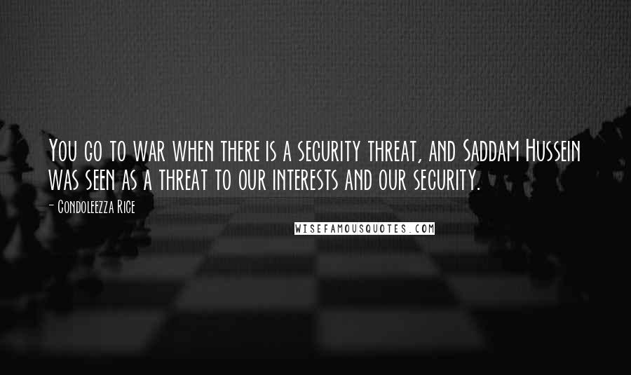 Condoleezza Rice Quotes: You go to war when there is a security threat, and Saddam Hussein was seen as a threat to our interests and our security.