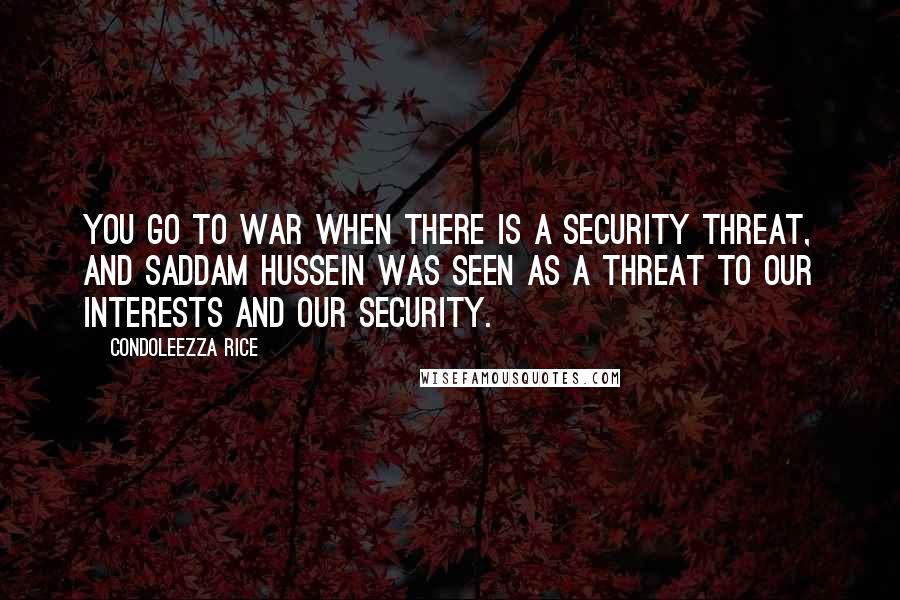 Condoleezza Rice Quotes: You go to war when there is a security threat, and Saddam Hussein was seen as a threat to our interests and our security.