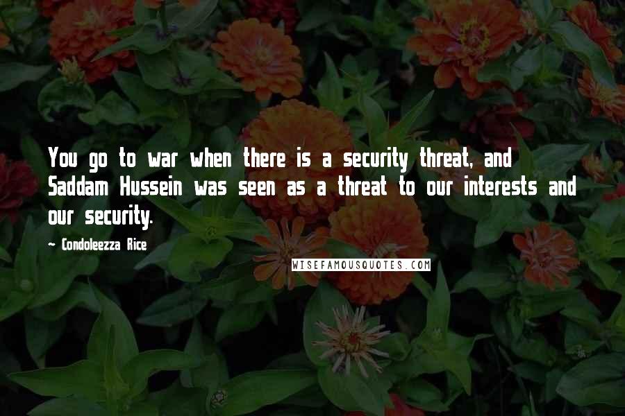 Condoleezza Rice Quotes: You go to war when there is a security threat, and Saddam Hussein was seen as a threat to our interests and our security.