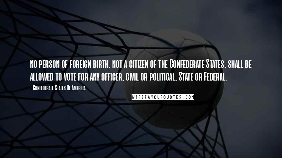 Confederate States Of America Quotes: no person of foreign birth, not a citizen of the Confederate States, shall be allowed to vote for any officer, civil or political, State or Federal.