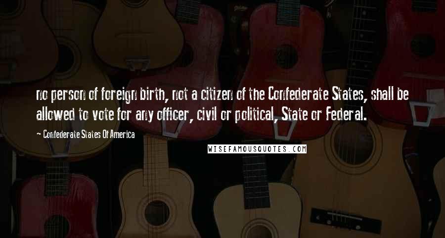 Confederate States Of America Quotes: no person of foreign birth, not a citizen of the Confederate States, shall be allowed to vote for any officer, civil or political, State or Federal.