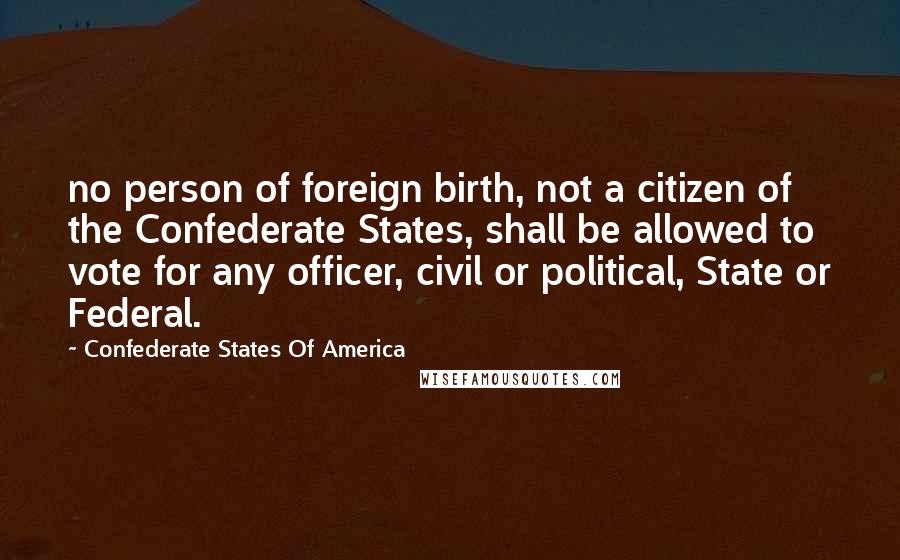 Confederate States Of America Quotes: no person of foreign birth, not a citizen of the Confederate States, shall be allowed to vote for any officer, civil or political, State or Federal.