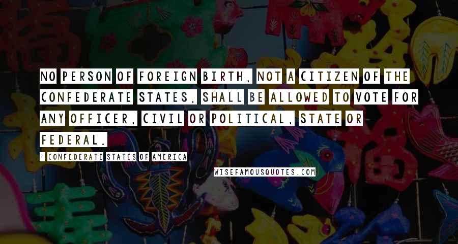 Confederate States Of America Quotes: no person of foreign birth, not a citizen of the Confederate States, shall be allowed to vote for any officer, civil or political, State or Federal.