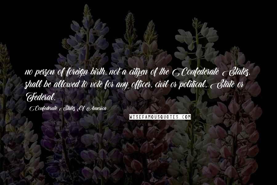 Confederate States Of America Quotes: no person of foreign birth, not a citizen of the Confederate States, shall be allowed to vote for any officer, civil or political, State or Federal.