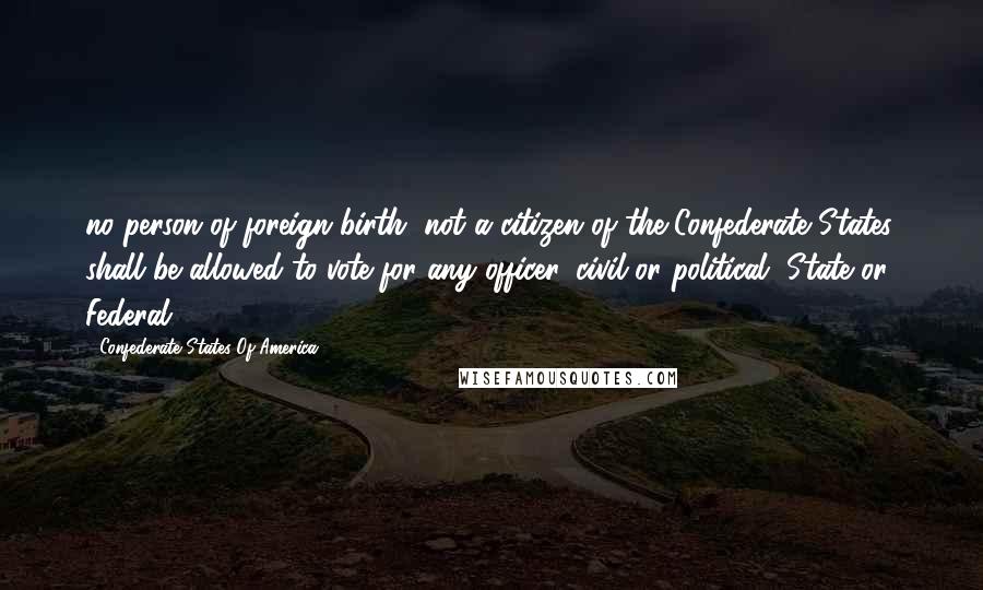 Confederate States Of America Quotes: no person of foreign birth, not a citizen of the Confederate States, shall be allowed to vote for any officer, civil or political, State or Federal.