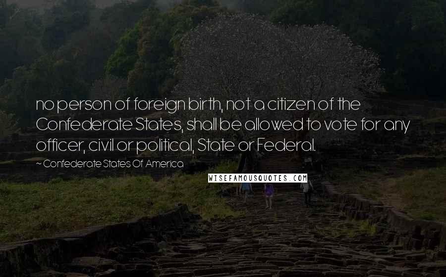 Confederate States Of America Quotes: no person of foreign birth, not a citizen of the Confederate States, shall be allowed to vote for any officer, civil or political, State or Federal.