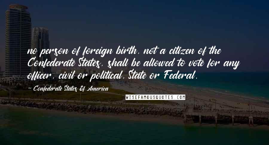 Confederate States Of America Quotes: no person of foreign birth, not a citizen of the Confederate States, shall be allowed to vote for any officer, civil or political, State or Federal.