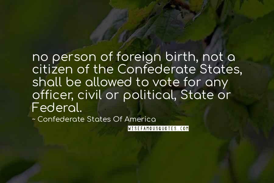 Confederate States Of America Quotes: no person of foreign birth, not a citizen of the Confederate States, shall be allowed to vote for any officer, civil or political, State or Federal.