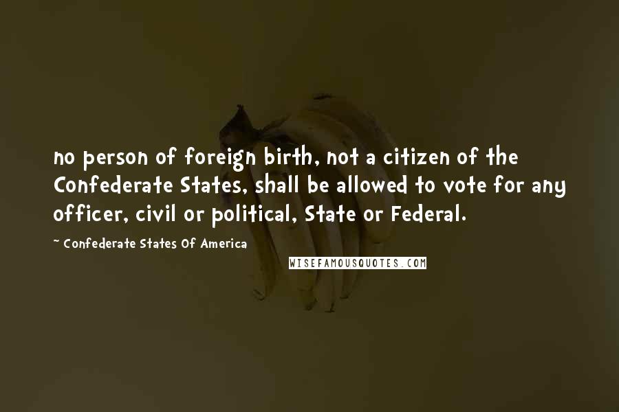 Confederate States Of America Quotes: no person of foreign birth, not a citizen of the Confederate States, shall be allowed to vote for any officer, civil or political, State or Federal.