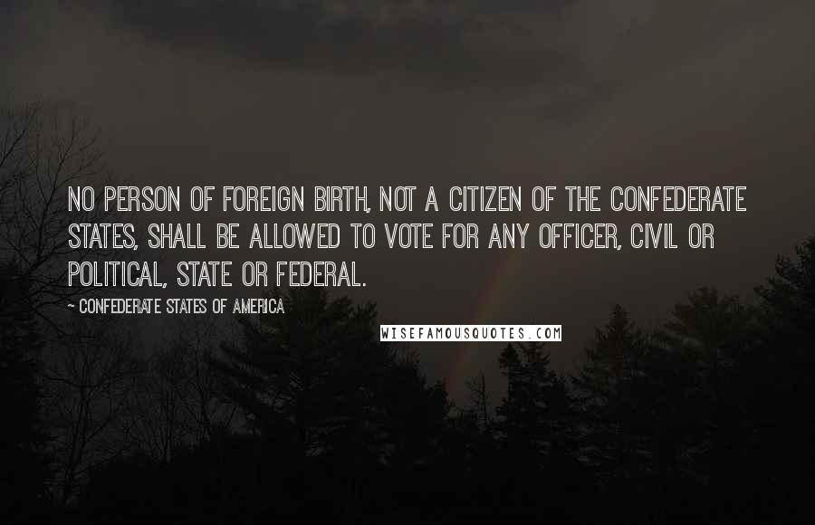 Confederate States Of America Quotes: no person of foreign birth, not a citizen of the Confederate States, shall be allowed to vote for any officer, civil or political, State or Federal.
