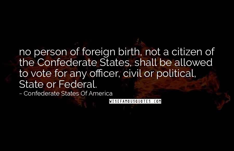 Confederate States Of America Quotes: no person of foreign birth, not a citizen of the Confederate States, shall be allowed to vote for any officer, civil or political, State or Federal.