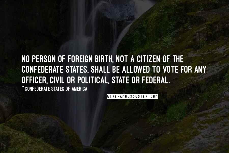 Confederate States Of America Quotes: no person of foreign birth, not a citizen of the Confederate States, shall be allowed to vote for any officer, civil or political, State or Federal.