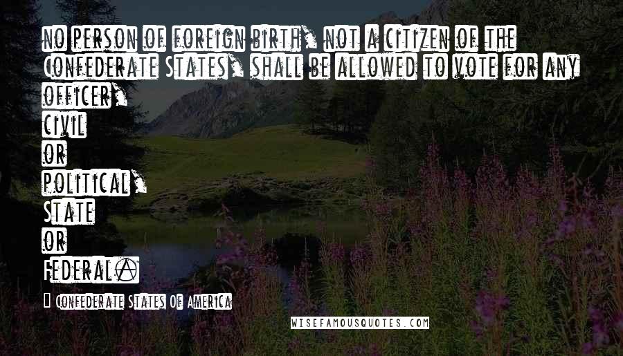 Confederate States Of America Quotes: no person of foreign birth, not a citizen of the Confederate States, shall be allowed to vote for any officer, civil or political, State or Federal.