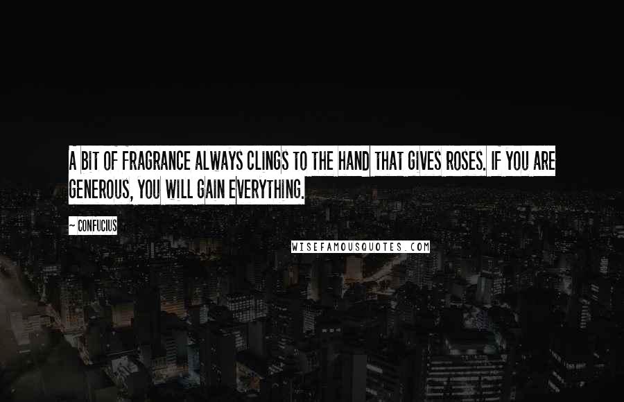 Confucius Quotes: A bit of fragrance always clings to the hand that gives roses. If you are generous, you will gain everything.