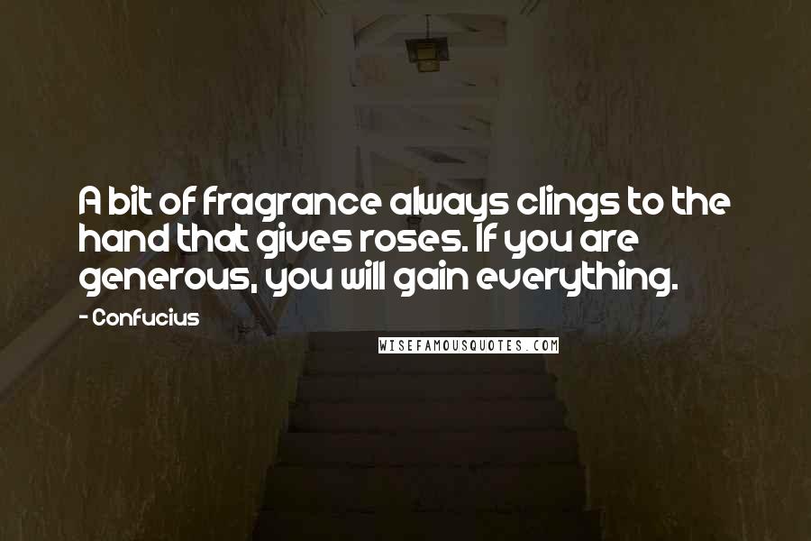 Confucius Quotes: A bit of fragrance always clings to the hand that gives roses. If you are generous, you will gain everything.