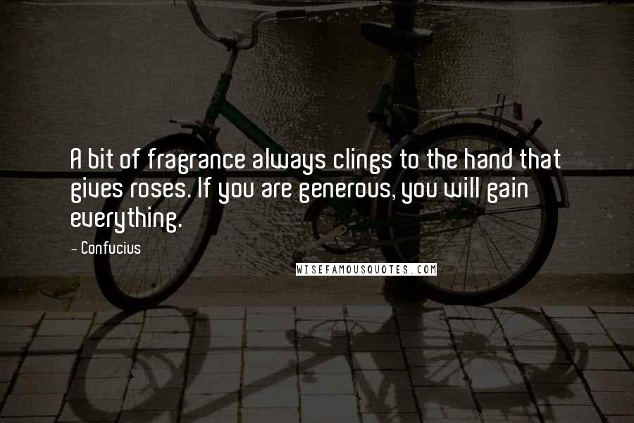 Confucius Quotes: A bit of fragrance always clings to the hand that gives roses. If you are generous, you will gain everything.