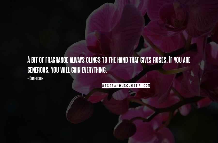 Confucius Quotes: A bit of fragrance always clings to the hand that gives roses. If you are generous, you will gain everything.