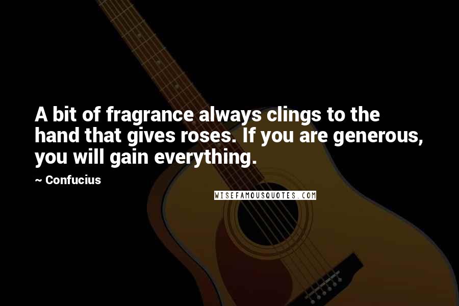 Confucius Quotes: A bit of fragrance always clings to the hand that gives roses. If you are generous, you will gain everything.