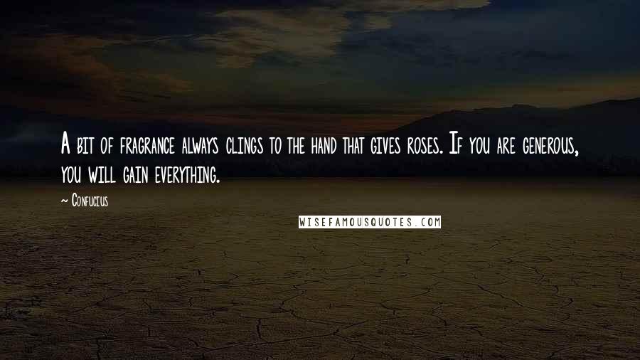 Confucius Quotes: A bit of fragrance always clings to the hand that gives roses. If you are generous, you will gain everything.