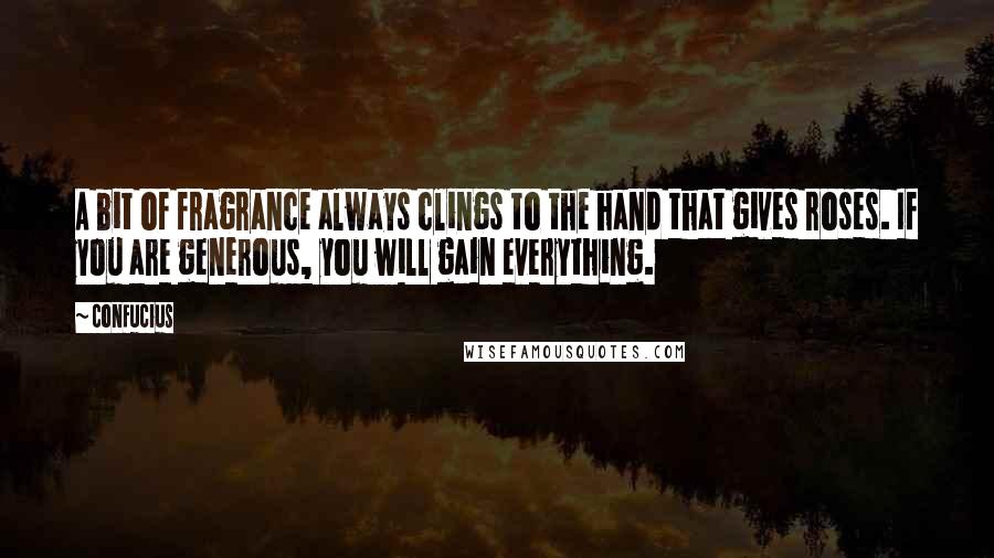 Confucius Quotes: A bit of fragrance always clings to the hand that gives roses. If you are generous, you will gain everything.