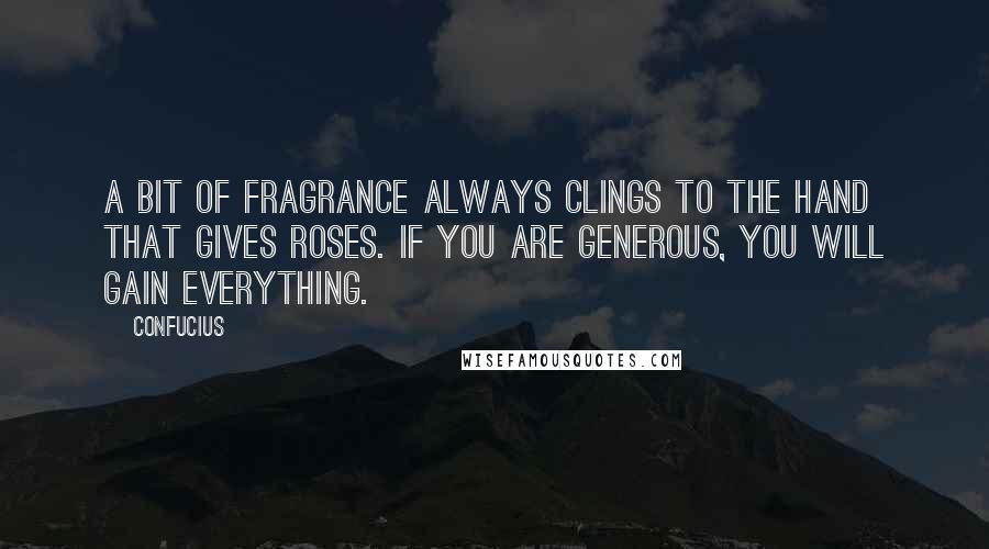 Confucius Quotes: A bit of fragrance always clings to the hand that gives roses. If you are generous, you will gain everything.