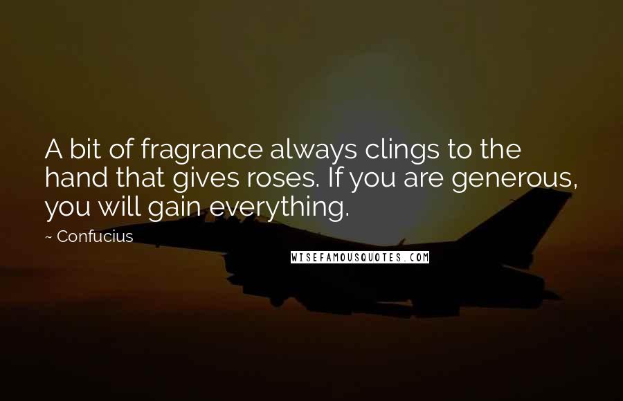 Confucius Quotes: A bit of fragrance always clings to the hand that gives roses. If you are generous, you will gain everything.