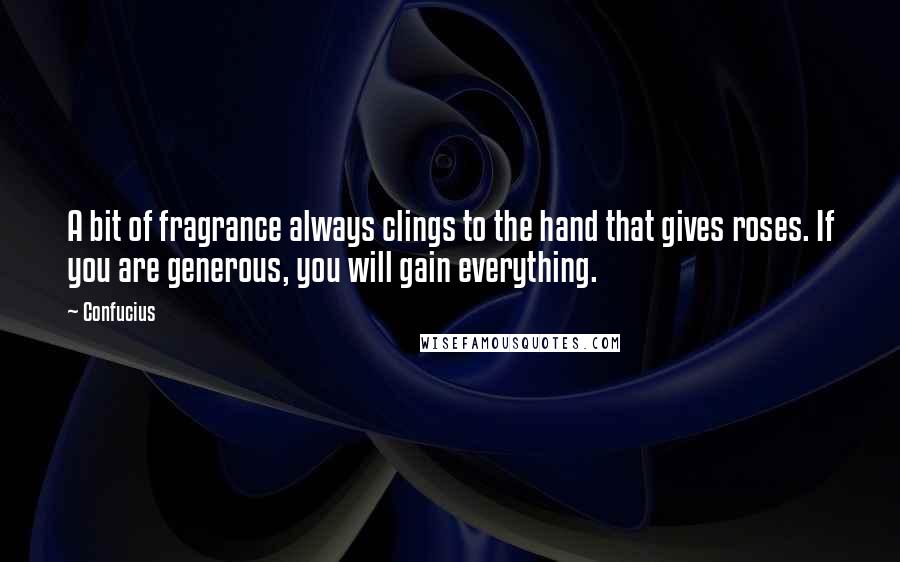 Confucius Quotes: A bit of fragrance always clings to the hand that gives roses. If you are generous, you will gain everything.