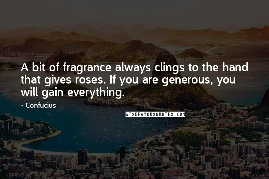 Confucius Quotes: A bit of fragrance always clings to the hand that gives roses. If you are generous, you will gain everything.