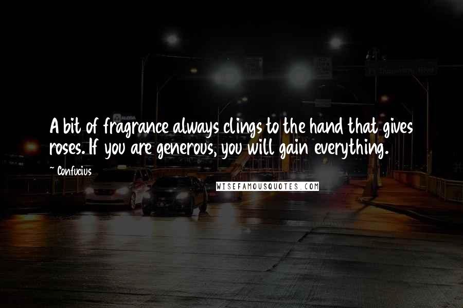 Confucius Quotes: A bit of fragrance always clings to the hand that gives roses. If you are generous, you will gain everything.