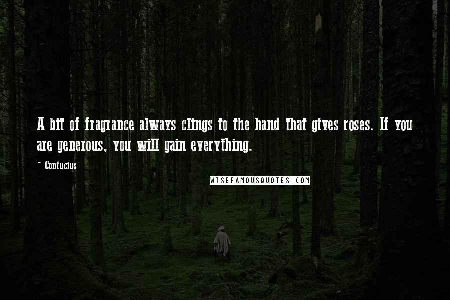 Confucius Quotes: A bit of fragrance always clings to the hand that gives roses. If you are generous, you will gain everything.